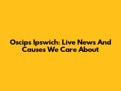 Oscips Ipswich: Live News And Causes We Care About