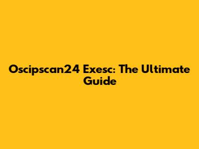 Oscipscan24 Exesc: The Ultimate Guide