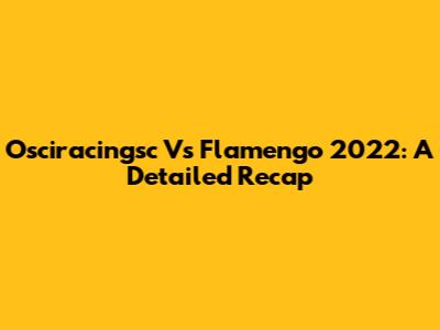 Osciracingsc Vs Flamengo 2022: A Detailed Recap