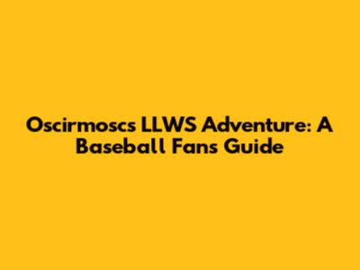 Oscirmosc's LLWS Adventure: A Baseball Fan's Guide