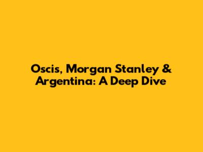 Oscis, Morgan Stanley & Argentina: A Deep Dive