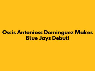Oscis Antoniosc Dominguez Makes Blue Jays Debut!