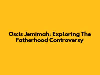 Oscis Jemimah: Exploring The Fatherhood Controversy