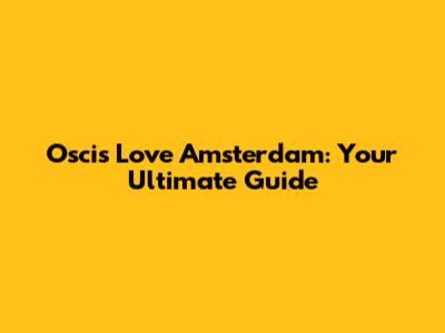 Oscis Love Amsterdam: Your Ultimate Guide