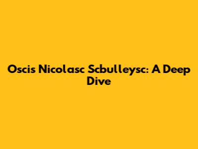 Oscis Nicolasc Scbulleysc: A Deep Dive