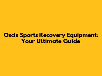 Oscis Sports Recovery Equipment: Your Ultimate Guide