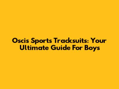 Oscis Sports Tracksuits: Your Ultimate Guide For Boys