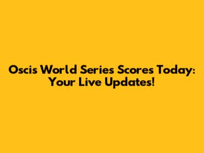 Oscis World Series Scores Today: Your Live Updates!