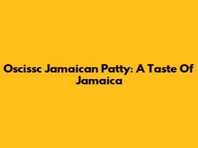 Oscissc Jamaican Patty: A Taste Of Jamaica