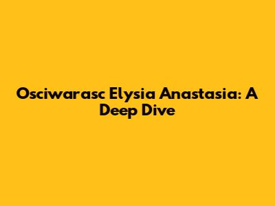 Osciwarasc Elysia Anastasia: A Deep Dive