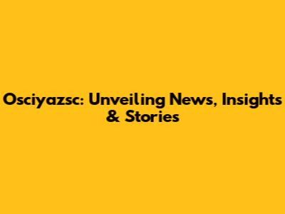 Osciyazsc: Unveiling News, Insights & Stories