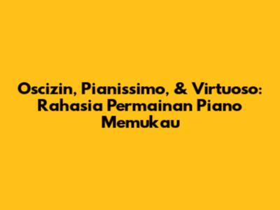Oscizin, Pianissimo, & Virtuoso: Rahasia Permainan Piano Memukau