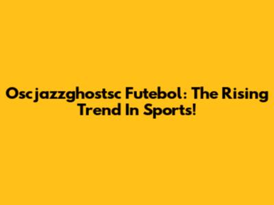 Oscjazzghostsc Futebol: The Rising Trend In Sports!