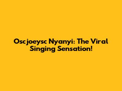 Oscjoeysc Nyanyi: The Viral Singing Sensation!