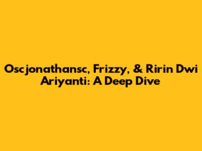 Oscjonathansc, Frizzy, & Ririn Dwi Ariyanti: A Deep Dive