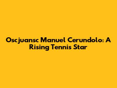 Oscjuansc Manuel Cerundolo: A Rising Tennis Star