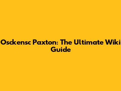 Osckensc Paxton: The Ultimate Wiki Guide