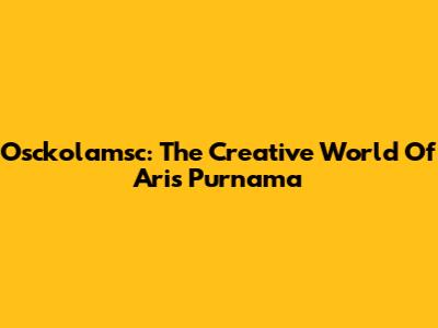 Osckolamsc: The Creative World Of Aris Purnama