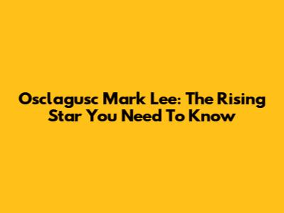Osclagusc Mark Lee: The Rising Star You Need To Know