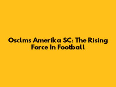 Osclms Amerika SC: The Rising Force In Football