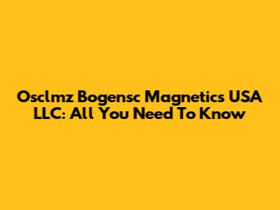 Osclmz Bogensc Magnetics USA LLC: All You Need To Know