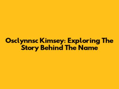 Osclynnsc Kimsey: Exploring The Story Behind The Name