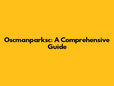 Oscmanparksc: A Comprehensive Guide