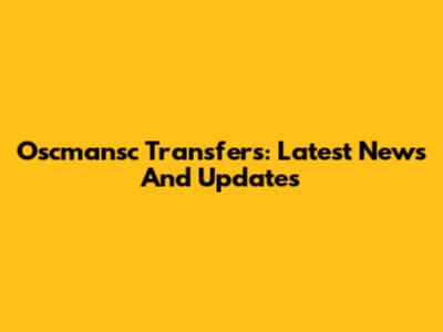 Oscmansc Transfers: Latest News And Updates