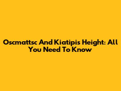 Oscmattsc And Kiatipis Height: All You Need To Know