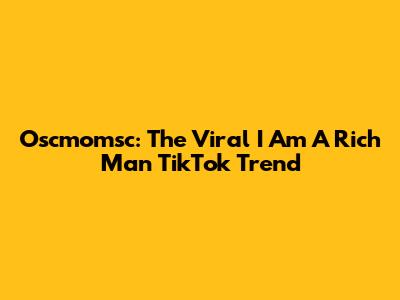 Oscmomsc: The Viral "I Am A Rich Man" TikTok Trend
