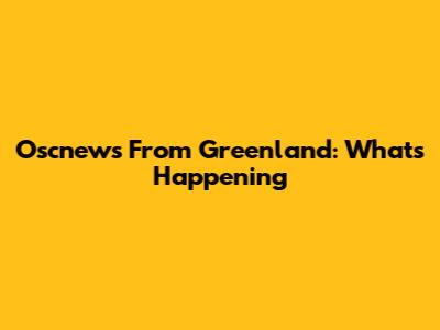 Oscnews From Greenland: What's Happening