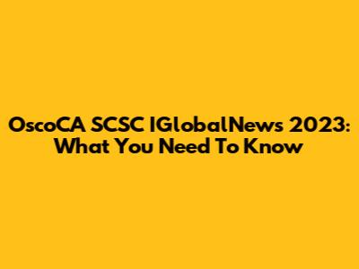 OscoCA SCSC IGlobalNews 2023: What You Need To Know