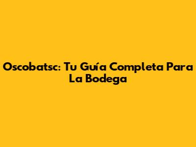 Oscobatsc: Tu Guía Completa Para La Bodega