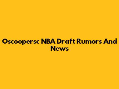 Oscoopersc NBA Draft Rumors And News