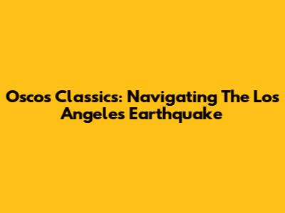 Oscos Classics: Navigating The Los Angeles Earthquake