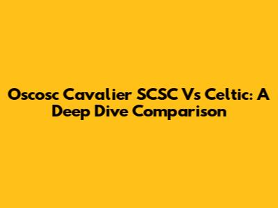Oscosc Cavalier SCSC Vs Celtic: A Deep Dive Comparison
