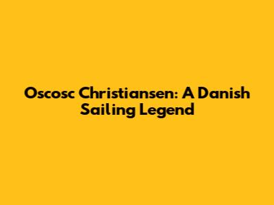 Oscosc Christiansen: A Danish Sailing Legend