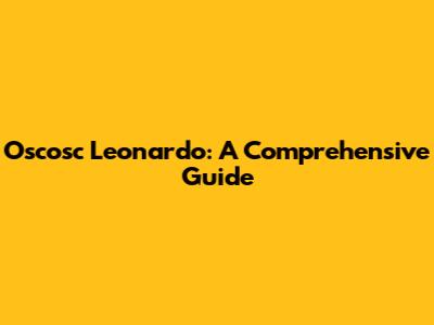 Oscosc Leonardo: A Comprehensive Guide
