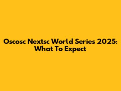 Oscosc Nextsc World Series 2025: What To Expect