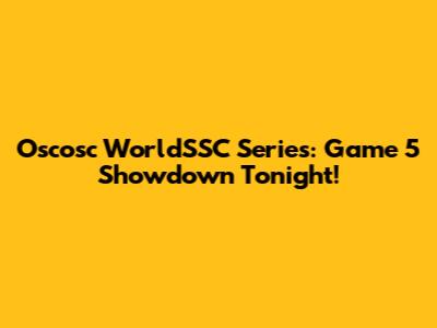 Oscosc WorldSSC Series: Game 5 Showdown Tonight!