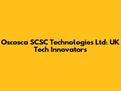 Oscosca SCSC Technologies Ltd: UK Tech Innovators
