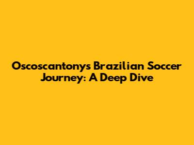 Oscoscantony's Brazilian Soccer Journey: A Deep Dive