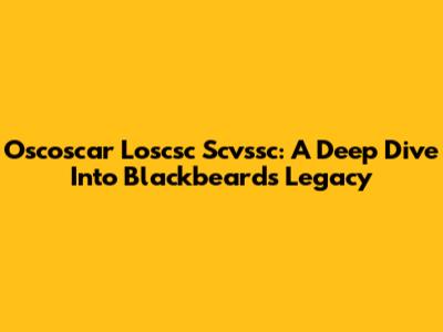 Oscoscar Loscsc Scvssc: A Deep Dive Into Blackbeard's Legacy