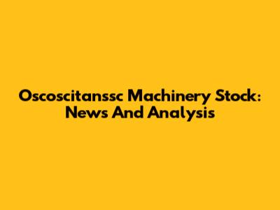 Oscoscitanssc Machinery Stock: News And Analysis