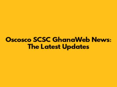 Oscosco SCSC GhanaWeb News: The Latest Updates