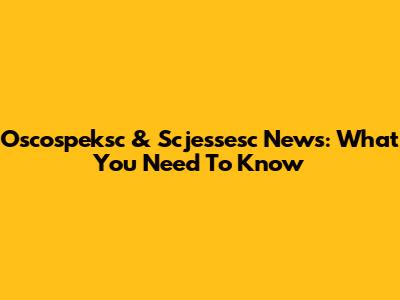 Oscospeksc & Scjessesc News: What You Need To Know