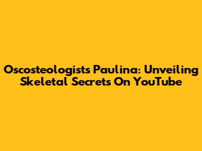 Oscosteologists Paulina: Unveiling Skeletal Secrets On YouTube