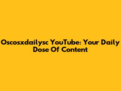 Oscosxdailysc YouTube: Your Daily Dose Of Content