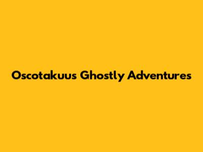 Oscotakuu's Ghostly Adventures