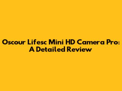 Oscour Lifesc Mini HD Camera Pro: A Detailed Review